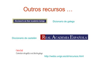 Outros recursos … Dicionario  de  galego   Diccionario de  castelán http:// webs.uvigo.es / sli / recursos.html   