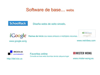 Software de base ...  webs Diseña webs de  xeito   sinxelo .  http://del.icio.us   www.mister-wong.es   Páxinas de inicio   cos nosos enlaces e múltiples recursos. www.google.es/ig   www.netvibes.com   Favoritos online   Consulta as túas webs favoritas dende calquera lugar 