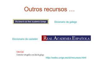Outros recursos … Dicionario  de  galego   Diccionario de  castelán http:// webs.uvigo.es / sli / recursos.html   