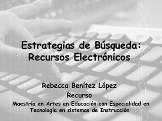 Estrategias de Búsqueda: Recursos Electrónicos  Rebecca Benítez López  Recurso  Maestría en Artes en Educación con Especialidad en Tecnología en sistemas de Instrucción  