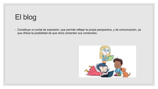 El blog
◦ Constituye un portal de expresión, que permite reflejar la propia perspectiva, y de comunicación, ya
que ofrece la posibilidad de que otros comenten sus contenidos.
 