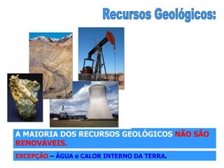 Recursos Geológicos: A MAIORIA DOS RECURSOS GEOLÓGICOS  NÃO SÃO RENOVÁVEIS. EXCEPÇÃO  –  ÁGUA e CALOR INTERNO DA TERRA . 