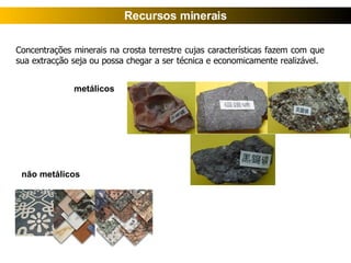 Concentrações minerais na crosta terrestre cujas características fazem com que sua extracção seja ou possa chegar a ser técnica e economicamente realizável.  Recursos minerais metálicos não metálicos 