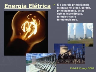 Patrick França 3002 Energia Elétrica É a energia primária mais utilizada no Brasil, gerada, principalmente, pelas usinas hidrelétricas, termelétricas e termonucleares. 