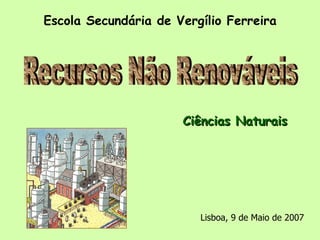 Escola Secundária de Vergílio Ferreira Ciências Naturais Recursos Não Renováveis Lisboa, 9 de Maio de 2007 