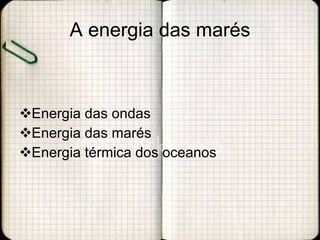 A energia das marés Energia das ondas Energia das marés Energia térmica dos oceanos 