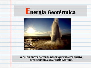 E nergia Geotérmica O CALOR BROTA DA TERRA DESDE QUE ESTA FOI CRIADA, DENUNCIANDO A SUA CHAMA INTERIOR. 