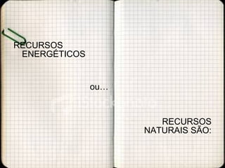 RECURSOS ENERGÉTICOS ou… RECURSOS NATURAIS SÃO: 