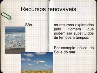 Recursos renováveis São… os recursos explorados pelo Homem que podem ser substituídos de tempos a tempos.  Por exemplo: eólica, do Sol e do mar. 