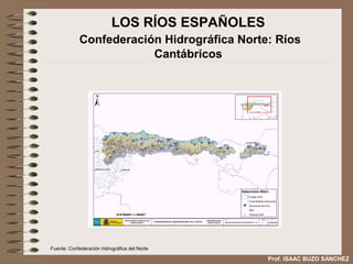 LOS RÍOS ESPAÑOLES
            Confederación Hidrográfica Norte: Ríos
                        Cantábricos




Fuente: Confederación hidrográfica del Norte

                                                Prof. ISAAC BUZO SÁNCHEZ
 