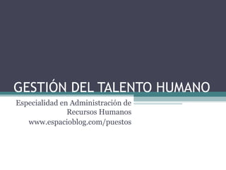 GESTIÓN DEL TALENTO HUMANO
Especialidad en Administración de
Recursos Humanos
www.espacioblog.com/puestos
 