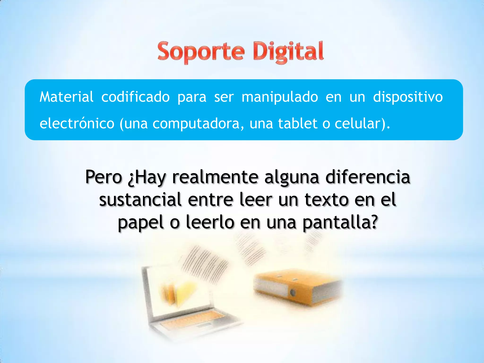 Material codificado para ser manipulado en un dispositivo
electrónico (una computadora, una tablet o celular).
Pero ¿Hay realmente alguna diferencia
sustancial entre leer un texto en el
papel o leerlo en una pantalla?
 