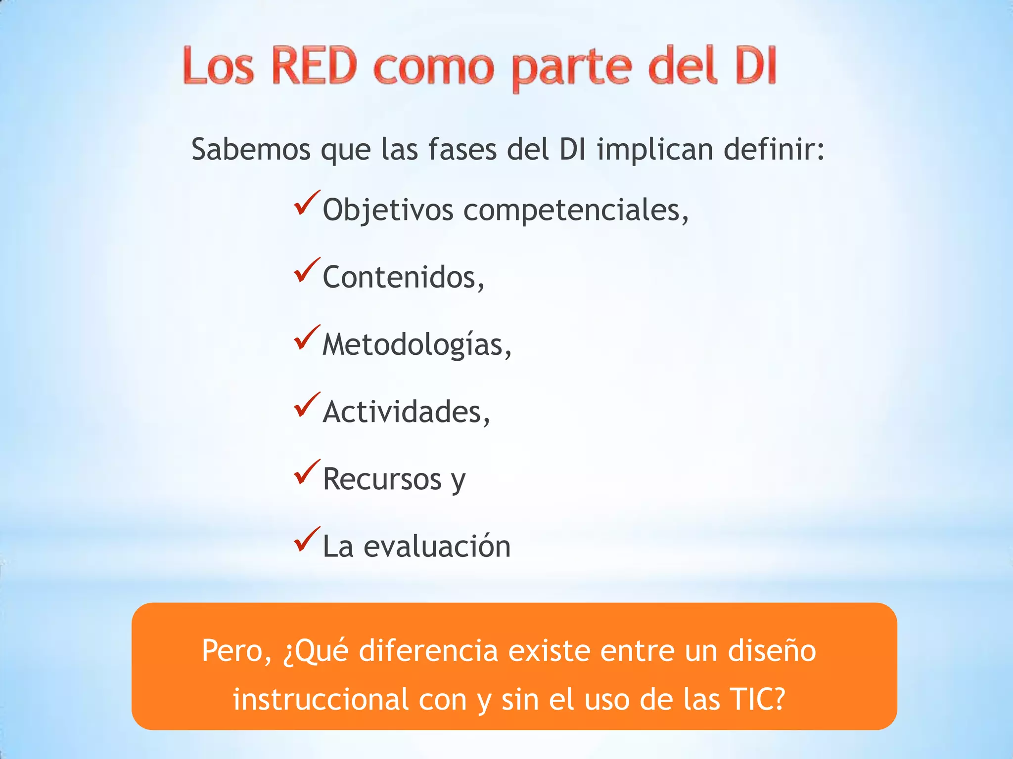 Sabemos que las fases del DI implican definir:
Objetivos competenciales,
Contenidos,
Metodologías,
Actividades,
Recursos y
La evaluación
Pero, ¿Qué diferencia existe entre un diseño
instruccional con y sin el uso de las TIC?
 
