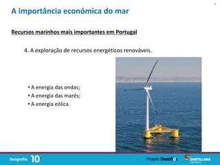 A importância económica do mar
Recursos marinhos mais importantes em Portugal
4. A exploração de recursos energéticos renováveis.
• A energia das ondas;
• A energia das marés;
• A energia eólica.
8
 
