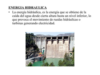 ENERGIA HIDRAULICA La energía hidráulica, es la energía que se obtiene de la caída del agua desde cierta altura hasta un nivel inferior, lo que provoca el movimiento de ruedas hidráulicas o turbinas generando electricidad. 