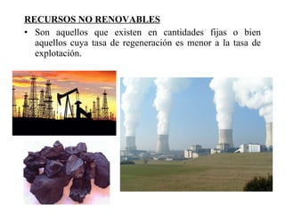 RECURSOS NO RENOVABLES Son aquellos que existen en cantidades fijas o bien aquellos cuya tasa de regeneración es menor a la tasa de explotación.  