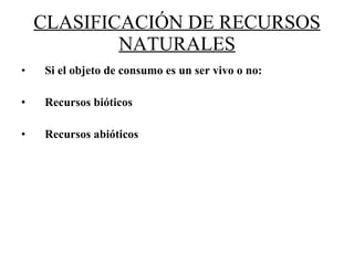 CLASIFICACIÓN DE RECURSOS NATURALES Si el objeto de consumo es un ser vivo o no:  Recursos bióticos Recursos abióticos 
