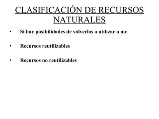 CLASIFICACIÓN DE RECURSOS NATURALES Si hay posibilidades de volverlos a utilizar o no:  Recursos reutilizables Recursos no reutilizables 