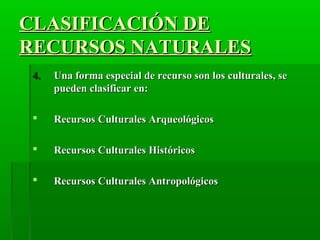 CLASIFICACIÓN DECLASIFICACIÓN DE
RECURSOS NATURALESRECURSOS NATURALES
4.4. Una forma especial de recurso son los culturales, seUna forma especial de recurso son los culturales, se
pueden clasificar en:pueden clasificar en:
 Recursos Culturales ArqueológicosRecursos Culturales Arqueológicos
 Recursos Culturales HistóricosRecursos Culturales Históricos
 Recursos Culturales AntropológicosRecursos Culturales Antropológicos
 