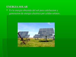 ENERGIA SOLARENERGIA SOLAR
 Es la energia obtenida del sol para calefaccion yEs la energia obtenida del sol para calefaccion y
generacion de energia electrica por celdas solares.generacion de energia electrica por celdas solares.
 