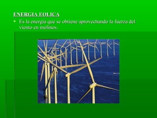ENERGIA EOLICAENERGIA EOLICA
 Es la energia que se obtiene aprovechando la fuerza delEs la energia que se obtiene aprovechando la fuerza del
viento en molinos.viento en molinos.
 
