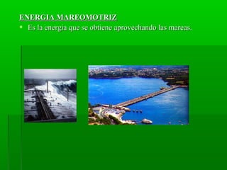 ENERGIA MAREOMOTRIZENERGIA MAREOMOTRIZ
 Es la energia que se obtiene aprovechando las mareas.Es la energia que se obtiene aprovechando las mareas.
 