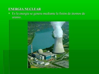 ENERGIA NUCLEARENERGIA NUCLEAR
 Es la energia se genera mediante la fisión de átomos deEs la energia se genera mediante la fisión de átomos de
uranio.uranio.
 