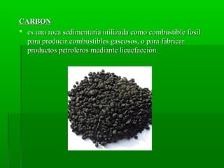 CARBONCARBON
 es una roca sedimentaria utilizada como combustible fosiles una roca sedimentaria utilizada como combustible fosil
para producir combustibles gaseosos, o para fabricarpara producir combustibles gaseosos, o para fabricar
productos petroleros mediante licuefacción.productos petroleros mediante licuefacción.
 
