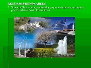 RECURSOS RENOVABLESRECURSOS RENOVABLES
 Son aquellos recursos naturales cuya existencia no se agotaSon aquellos recursos naturales cuya existencia no se agota
por la utilización de los mismos.por la utilización de los mismos.
 
