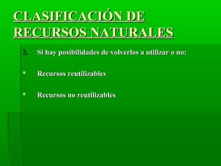 CLASIFICACIÓN DECLASIFICACIÓN DE
RECURSOS NATURALESRECURSOS NATURALES
3.3. Si hay posibilidades de volverlos a utilizar o no:Si hay posibilidades de volverlos a utilizar o no:
 Recursos reutilizablesRecursos reutilizables
 Recursos no reutilizablesRecursos no reutilizables
 