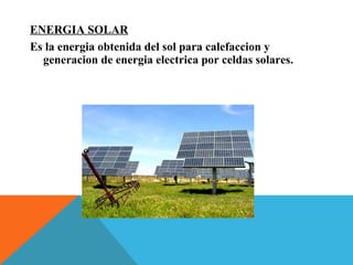 ENERGIA SOLAR
Es la energia obtenida del sol para calefaccion y
generacion de energia electrica por celdas solares.
 