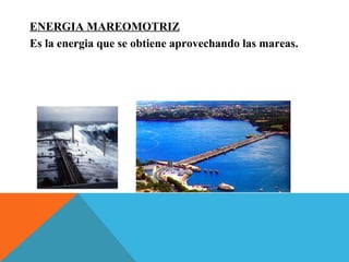 ENERGIA MAREOMOTRIZ
Es la energia que se obtiene aprovechando las mareas.
 