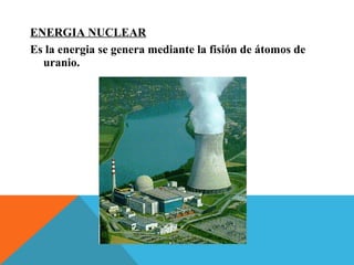 ENERGIA NUCLEAR
Es la energia se genera mediante la fisión de átomos de
uranio.
 