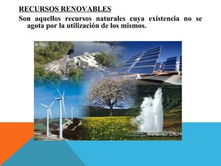 RECURSOS RENOVABLES
Son aquellos recursos naturales cuya existencia no se
agota por la utilización de los mismos.
 