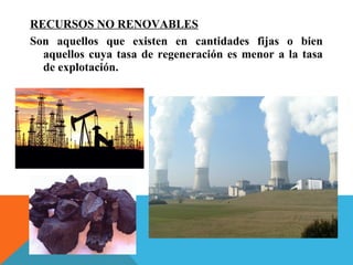 RECURSOS NO RENOVABLES
Son aquellos que existen en cantidades fijas o bien
aquellos cuya tasa de regeneración es menor a la tasa
de explotación.
 