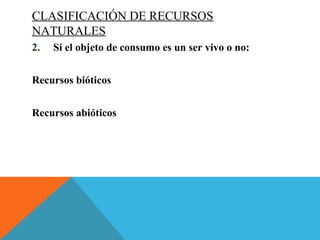CLASIFICACIÓN DE RECURSOS
NATURALES
2. Si el objeto de consumo es un ser vivo o no:
Recursos bióticos
Recursos abióticos
 
