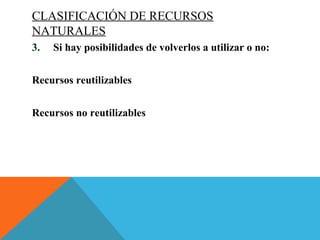CLASIFICACIÓN DE RECURSOS
NATURALES
3. Si hay posibilidades de volverlos a utilizar o no:
Recursos reutilizables
Recursos no reutilizables
 