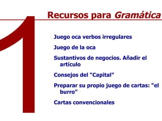 Juego oca verbos irregulares Juego de la oca  Sustantivos de negocios. Añadir el artículo Consejos del “Capital” Preparar su propio juego de cartas: “el burro”  Cartas convencionales 1 Recursos para  Gramática 