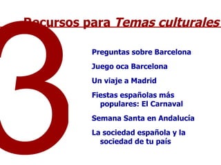 Preguntas sobre Barcelona Juego oca Barcelona Un viaje a Madrid Fiestas españolas más populares: El Carnaval Semana Santa en Andalucía La sociedad española y la sociedad de tu país 3 Recursos para  Temas culturales 