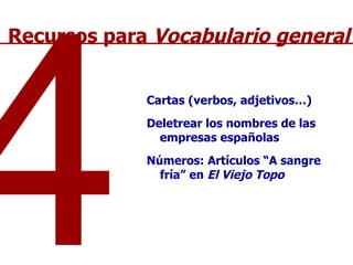Cartas (verbos, adjetivos…) Deletrear los nombres de las empresas españolas Números: Artículos “A sangre fría” en  El Viejo Topo 4 Recursos para  Vocabulario general 