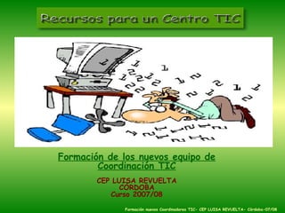 Formación de los nuevos equipo de Coordinación TIC CEP LUISA REVUELTA CÓRDOBA Curso 2007/08 