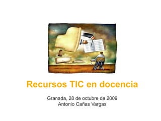 Recursos TIC en docencia
Granada, 28 de octubre de 2009
Antonio Cañas Vargas
 