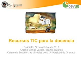 Recursos TIC para la docencia
              Granada, 27 de octubre de 2010
           Antonio Cañas Vargas, acanas@ugr.es
Centro de Enseñanzas Virtuales de la Universidad de Granada
 