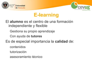 E-learning
El alumno es el centro de una formación
  independiente y flexible
  Gestiona su propio aprendizaje
  Con ayuda de tutores
Es de especial importancia la calidad de:
  contenidos
  tutorización
  asesoramiento técnico
 