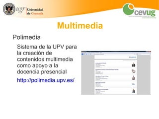 Multimedia
Polimedia
 Sistema de la UPV para
 la creación de
 contenidos multimedia
 como apoyo a la
 docencia presencial
 http://polimedia.upv.es/
 