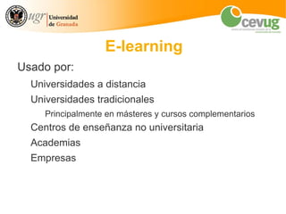 E-learning
Usado por:
  Universidades a distancia
  Universidades tradicionales
     Principalmente en másteres y cursos complementarios
  Centros de enseñanza no universitaria
  Academias
  Empresas
 