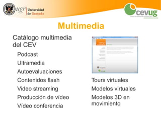 Multimedia
Catálogo multimedia
del CEV
 Podcast
 Ultramedia
 Autoevaluaciones
 Contenidos flash      Tours virtuales
 Video streaming       Modelos virtuales
 Producción de vídeo   Modelos 3D en
 Vídeo conferencia     movimiento
 