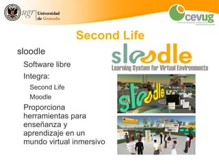 Second Life
sloodle
 Software libre
 Integra:
   Second Life
   Moodle
 Proporciona
 herramientas para
 enseñanza y
 aprendizaje en un
 mundo virtual inmersivo
 