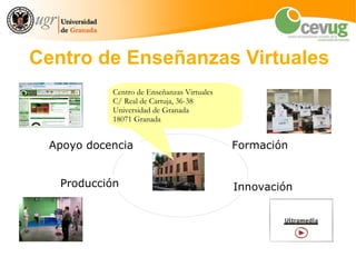 Centro de Enseñanzas Virtuales
           Centro de Enseñanzas Virtuales
           C/ Real de Cartuja, 36-38
           Universidad de Granada
           18071 Granada


 Apoyo docencia                             Formación


   Producción                               Innovación
 