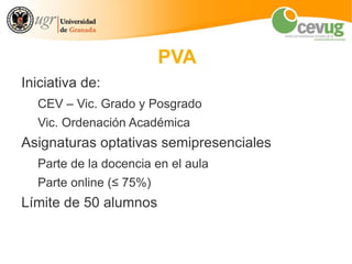 PVA
Iniciativa de:
  CEV – Vic. Grado y Posgrado
  Vic. Ordenación Académica
Asignaturas optativas semipresenciales
  Parte de la docencia en el aula
  Parte online (≤ 75%)
Límite de 50 alumnos
 